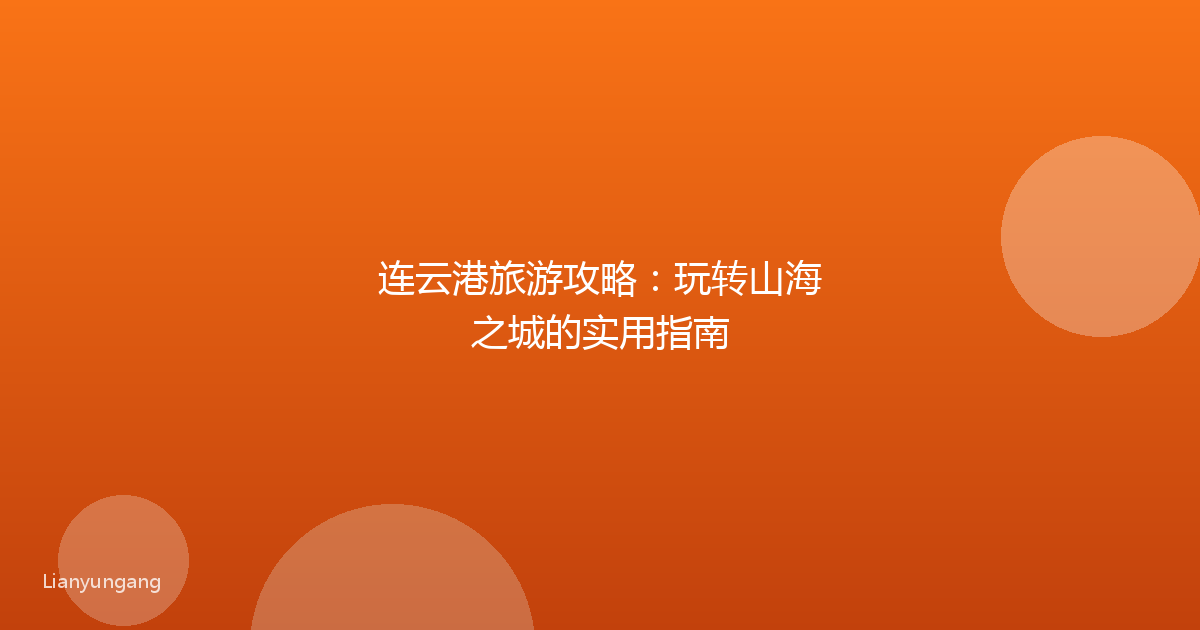 连云港旅游攻略:玩转山海之城的实用指南