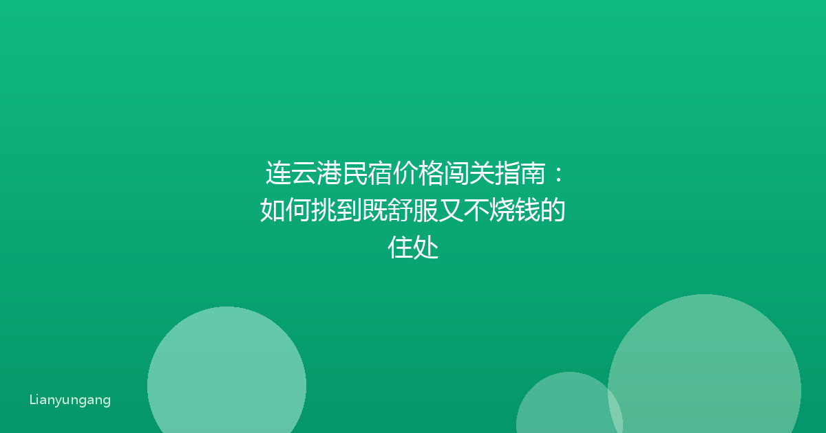 连云港民宿价格闯关指南:如何挑到既舒服又不烧钱的住处
