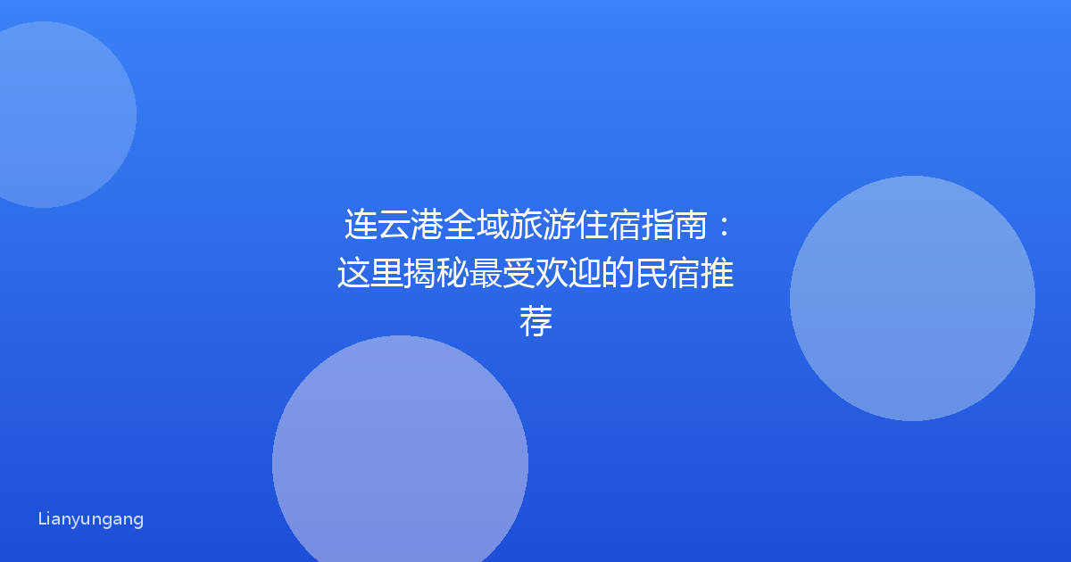 连云港全域旅游住宿指南:这里揭秘最受欢迎的民宿推荐