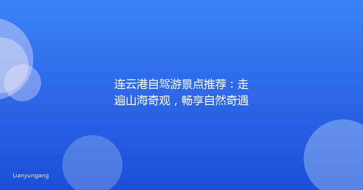 连云港自驾游景点推荐:走遍山海奇观,畅享自然奇遇