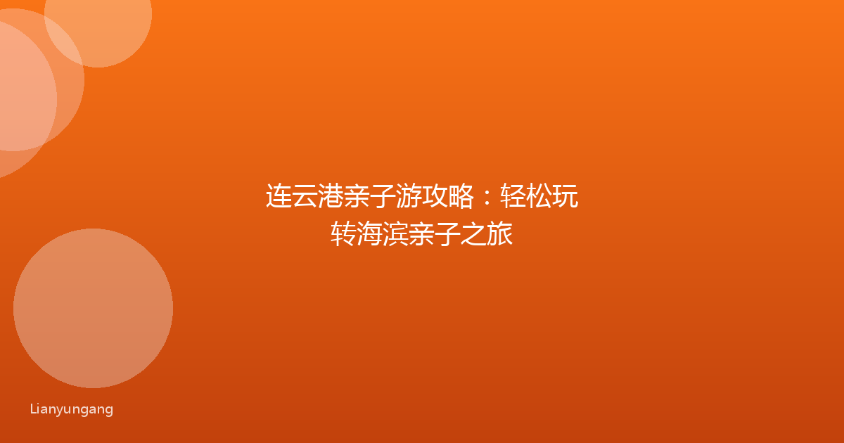 连云港亲子游攻略:轻松玩转海滨亲子之旅