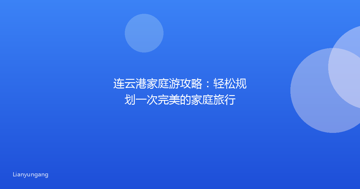 连云港家庭游攻略:轻松规划一次完美的家庭旅行