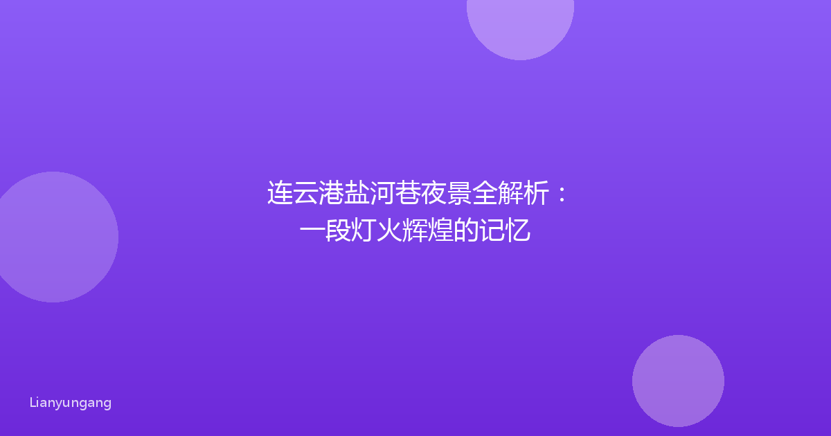 连云港盐河巷夜景全解析:一段灯火辉煌的记忆