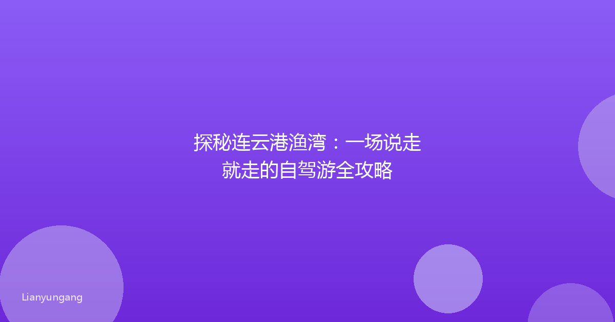探秘连云港渔湾:一场说走就走的自驾游全攻略