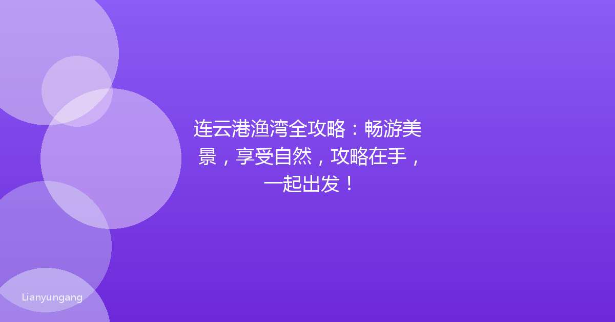连云港渔湾全攻略：畅游美景，享受自然，攻略在手，一起出发！