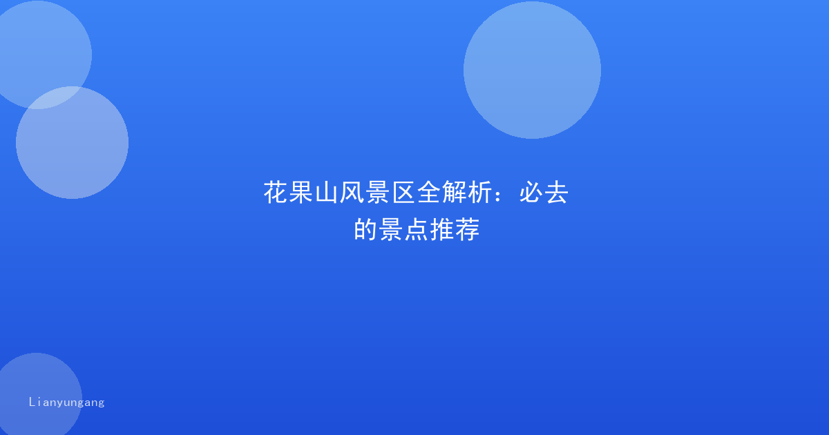 花果山风景区全解析:必去的景点推荐