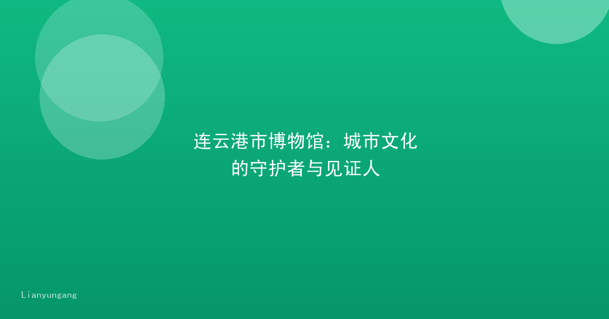 连云港市博物馆：城市文化的守护者与见证人