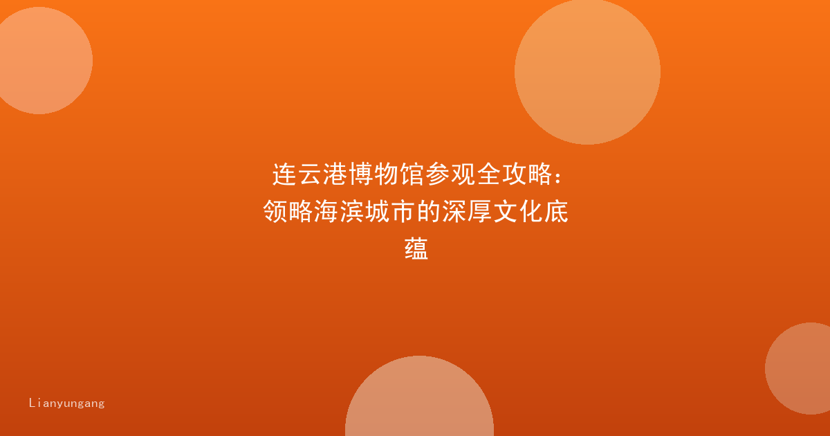 连云港博物馆参观全攻略：领略海滨城市的深厚文化底蕴