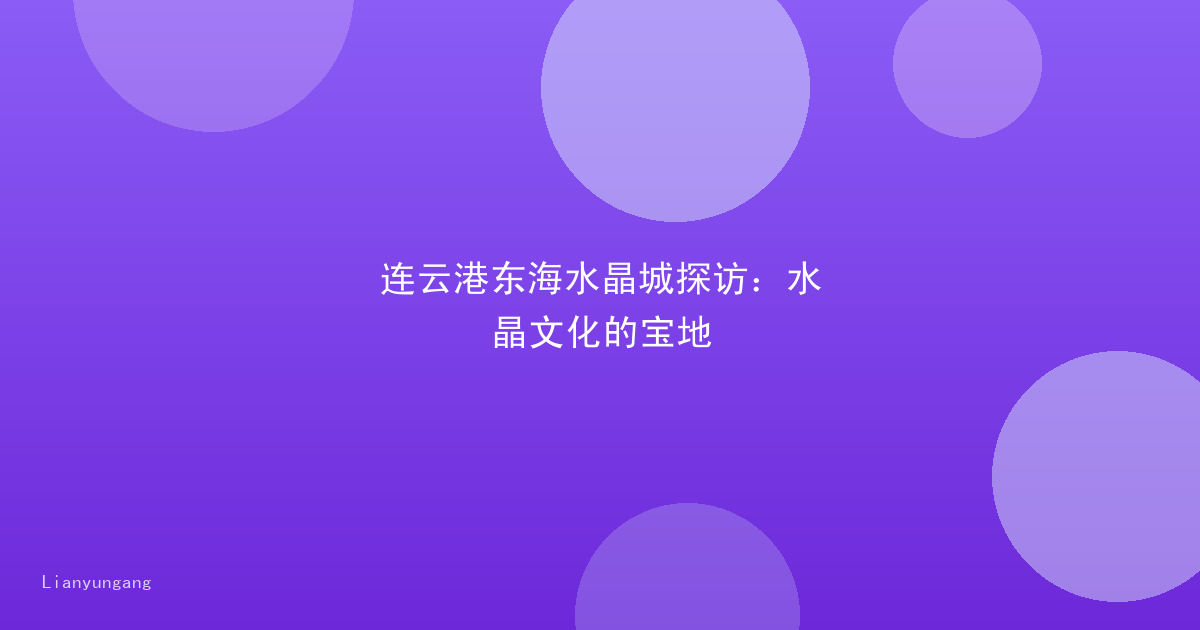 连云港东海水晶城探访:水晶文化的宝地