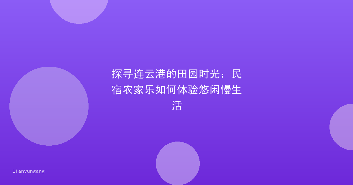 探寻连云港的田园时光:民宿农家乐如何体验悠闲慢生活