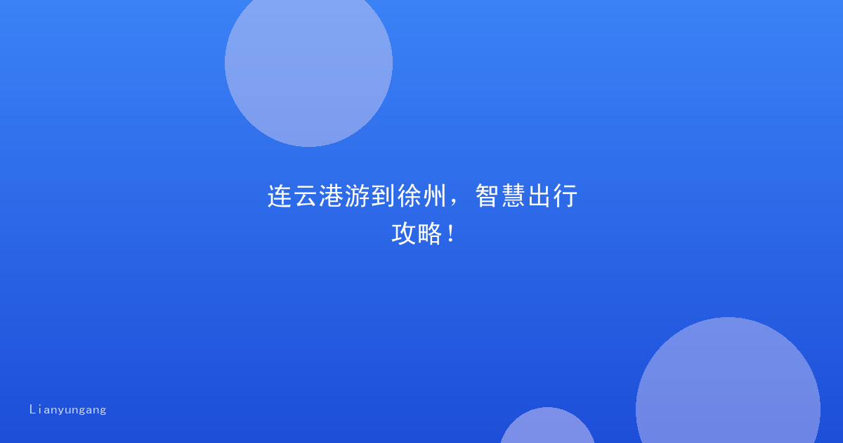 连云港游到徐州,智慧出行攻略!