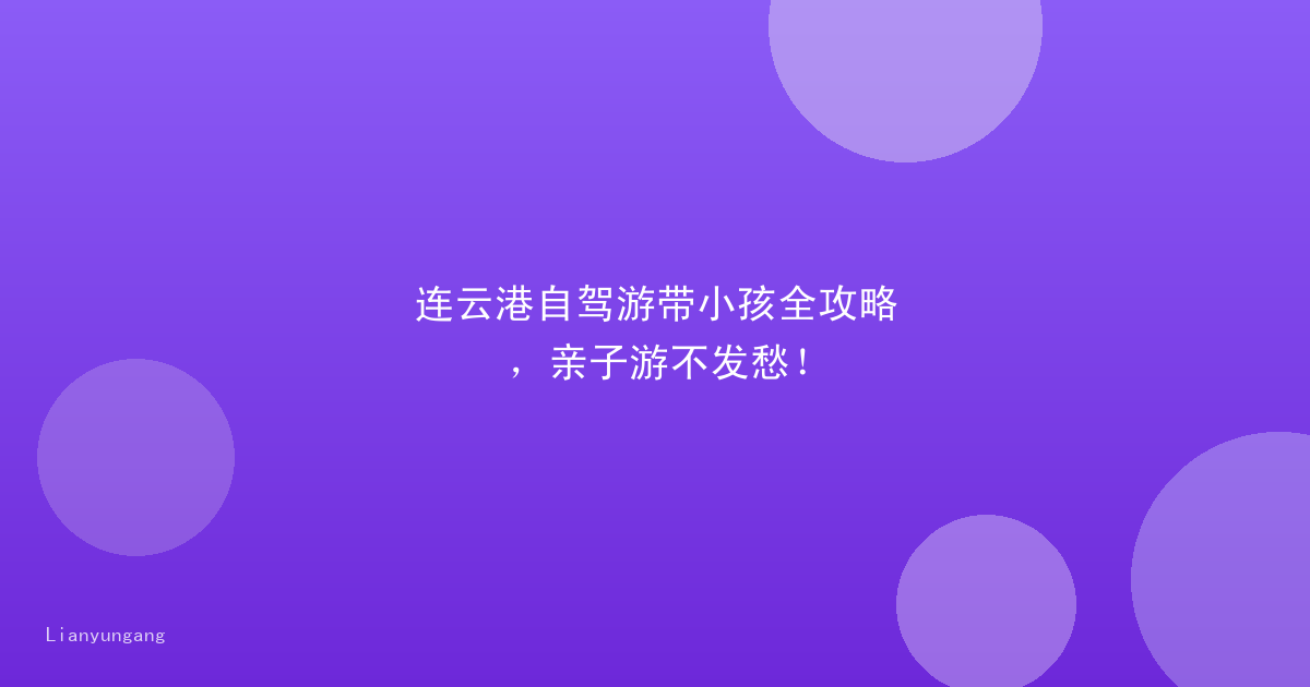 连云港自驾游带小孩全攻略,亲子游不发愁!