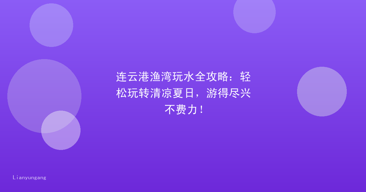 连云港渔湾玩水全攻略：轻松玩转清凉夏日，游得尽兴不费力！