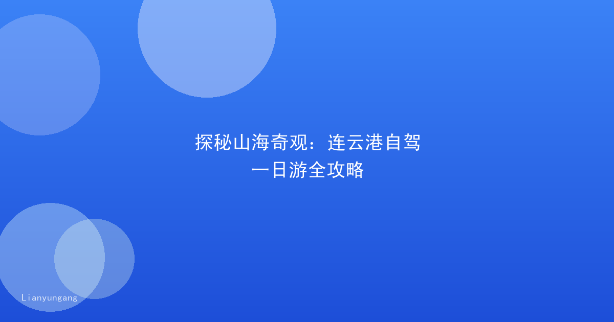探秘山海奇观:连云港自驾一日游全攻略