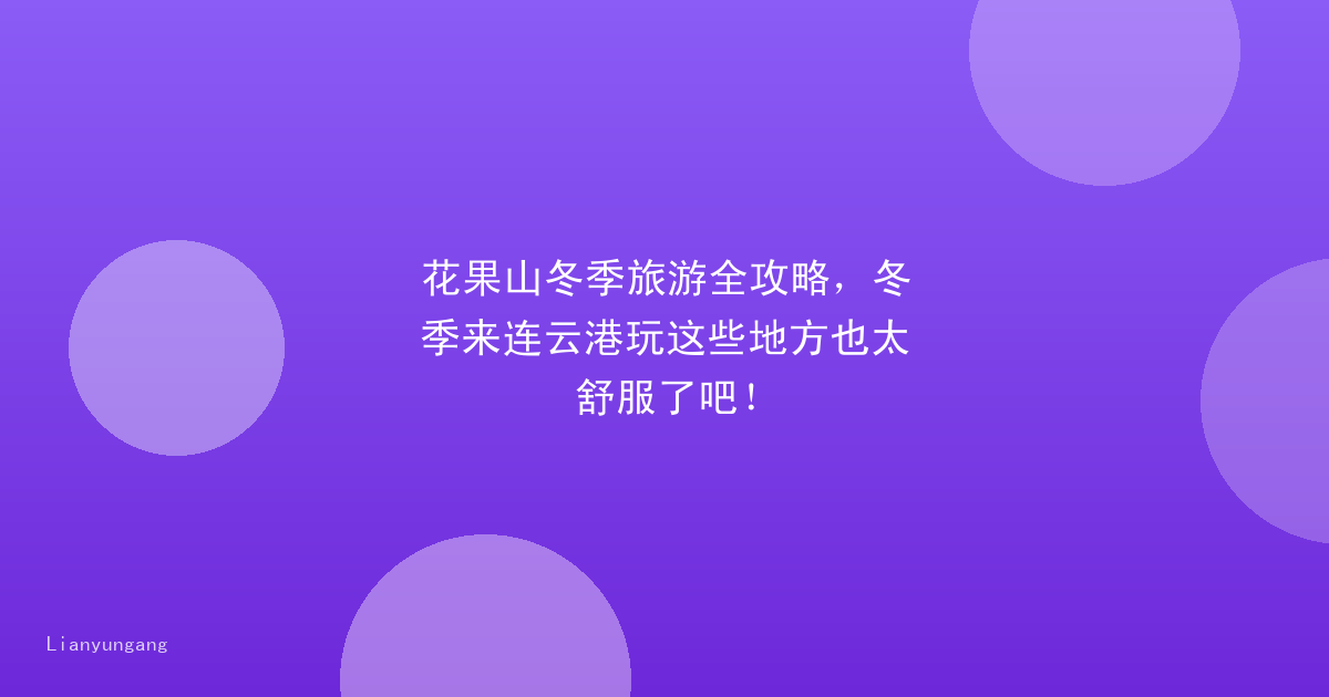 花果山冬季旅游全攻略，冬季来连云港玩这些地方也太舒服了吧！