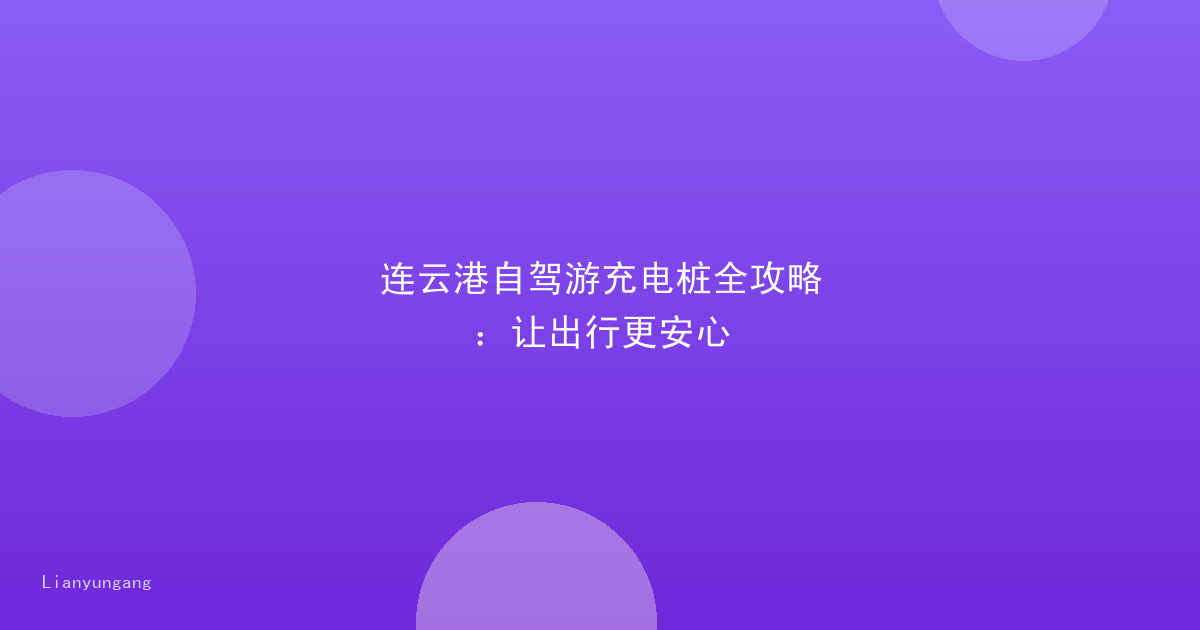 连云港自驾游充电桩全攻略:让出行更安心