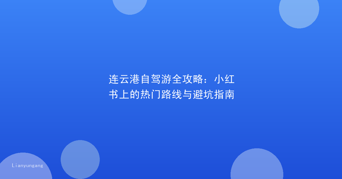 连云港自驾游全攻略:小红书上的热门路线与避坑指南
