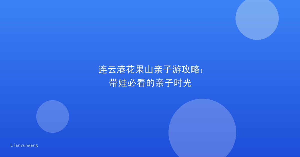 连云港花果山亲子游攻略：带娃必看的亲子时光
