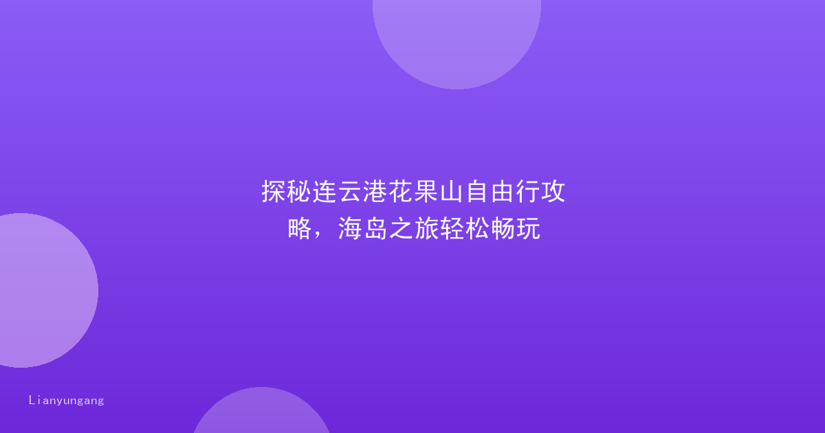 探秘连云港花果山自由行攻略,海岛之旅轻松畅玩