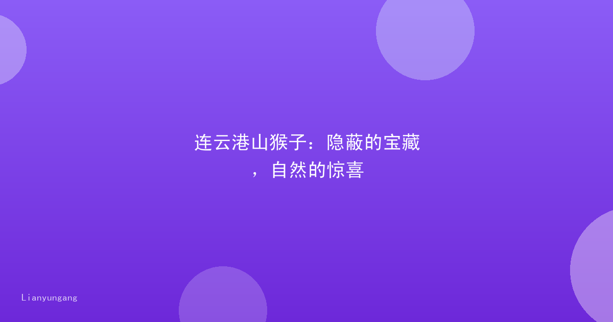 连云港山猴子：隐蔽的宝藏，自然的惊喜