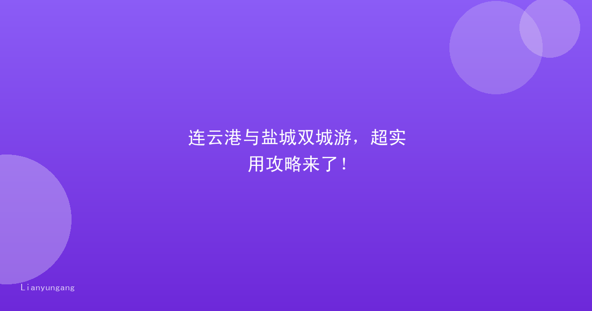 连云港与盐城双城游，超实用攻略来了！