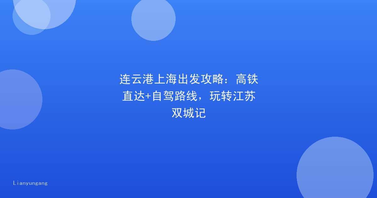 连云港上海出发攻略：高铁直达+自驾路线，玩转江苏双城记