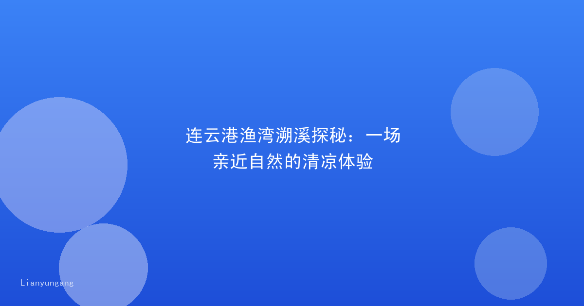 连云港渔湾溯溪探秘:一场亲近自然的清凉体验