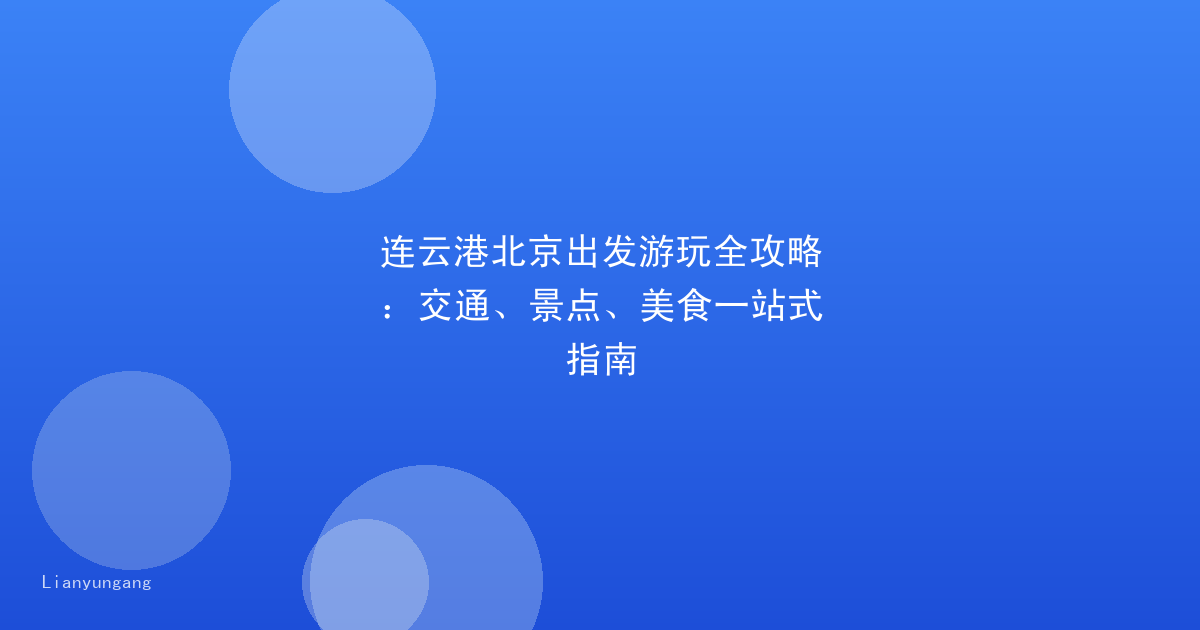 连云港北京出发游玩全攻略:交通、景点、美食一站式指南