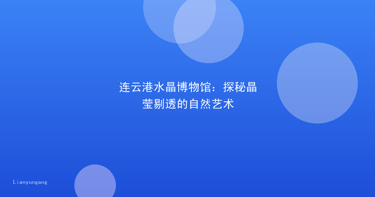连云港水晶博物馆:探秘晶莹剔透的自然艺术