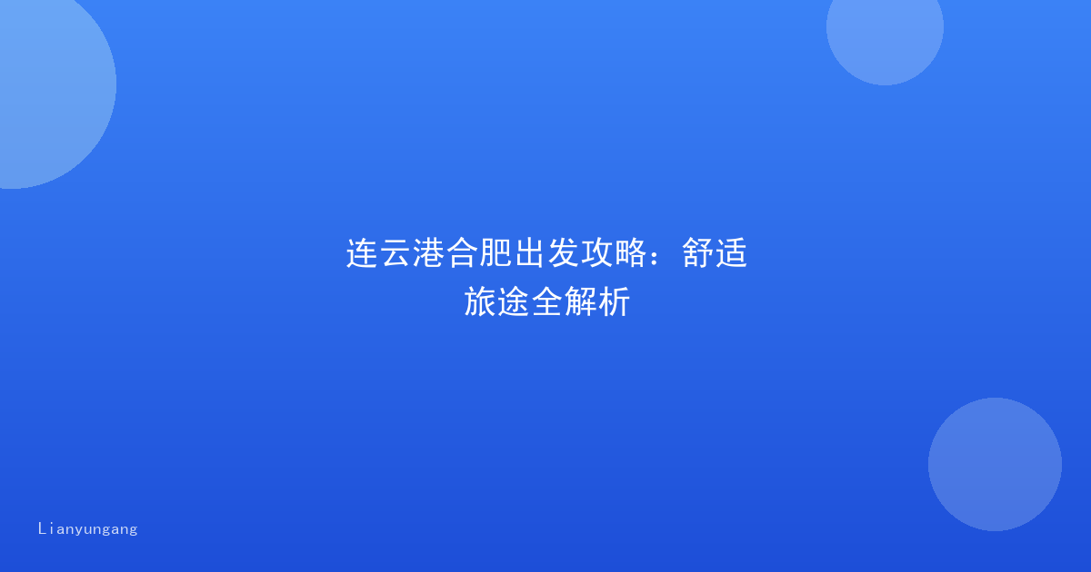 连云港合肥出发攻略：舒适旅途全解析