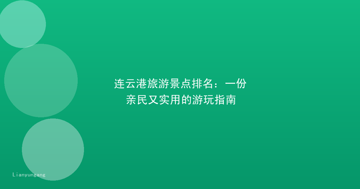 连云港旅游景点排名：一份亲民又实用的游玩指南