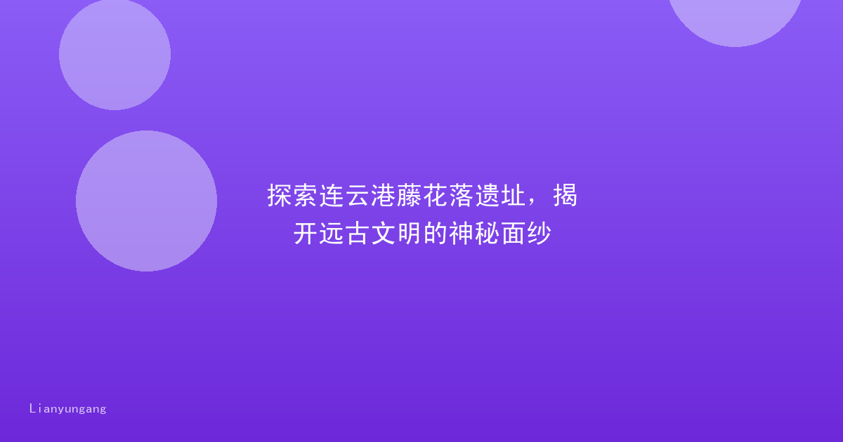 探索连云港藤花落遗址，揭开远古文明的神秘面纱