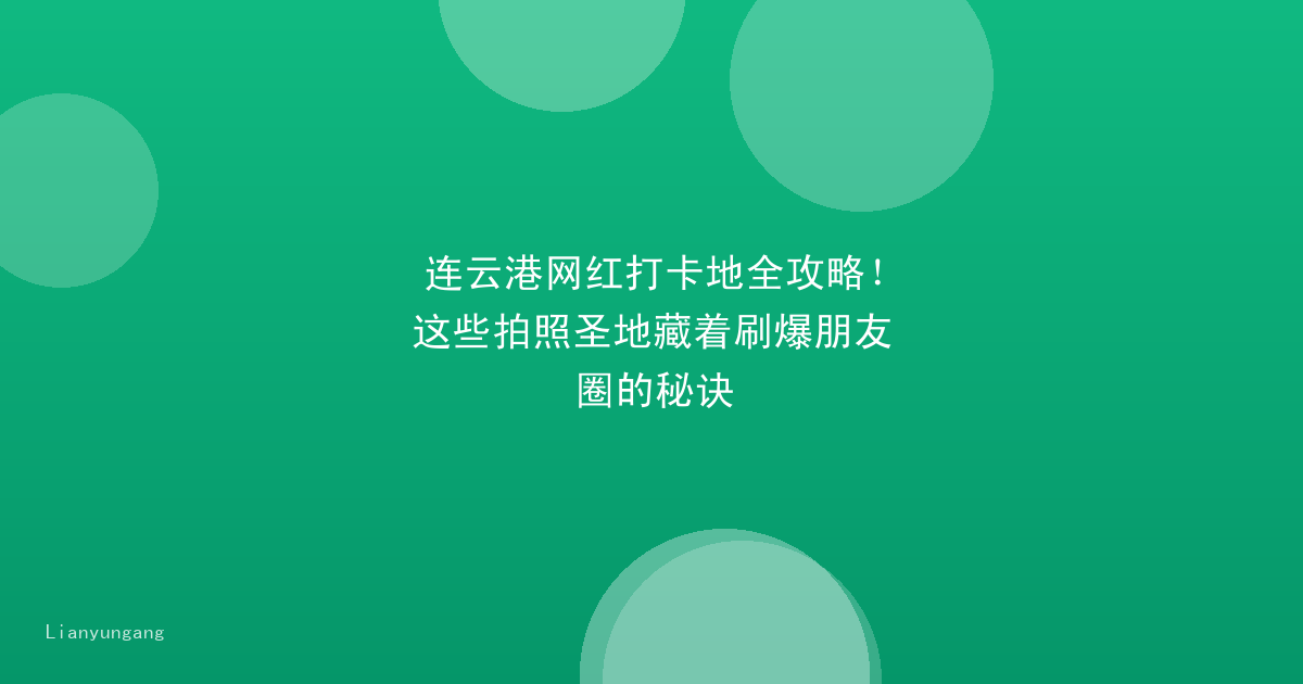 连云港网红打卡地全攻略!这些拍照圣地藏着刷爆朋友圈的秘诀