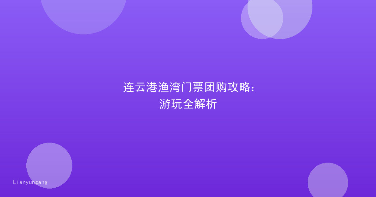 连云港渔湾门票团购攻略：游玩全解析