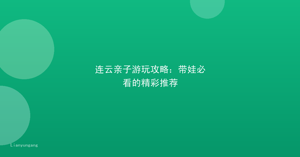 连云亲子游玩攻略：带娃必看的精彩推荐