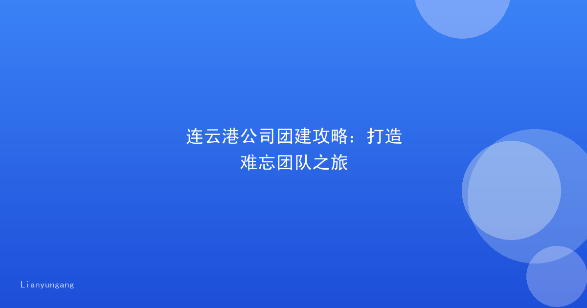 连云港公司团建攻略：打造难忘团队之旅