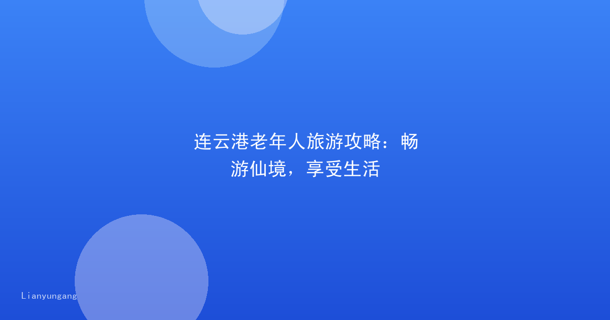 连云港老年人旅游攻略：畅游仙境，享受生活