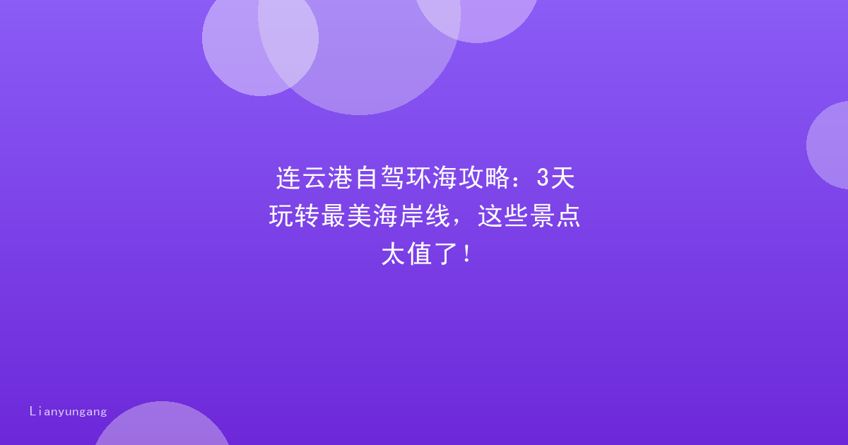 连云港自驾环海攻略：3天玩转最美海岸线，这些景点太值了！