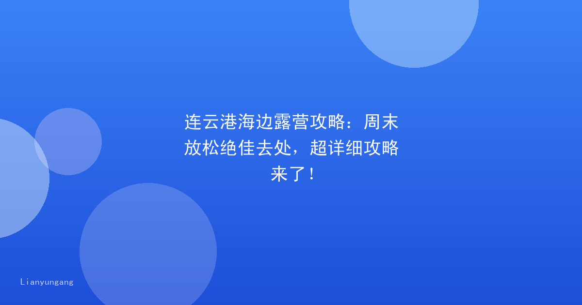 连云港海边露营攻略：周末放松绝佳去处，超详细攻略来了！