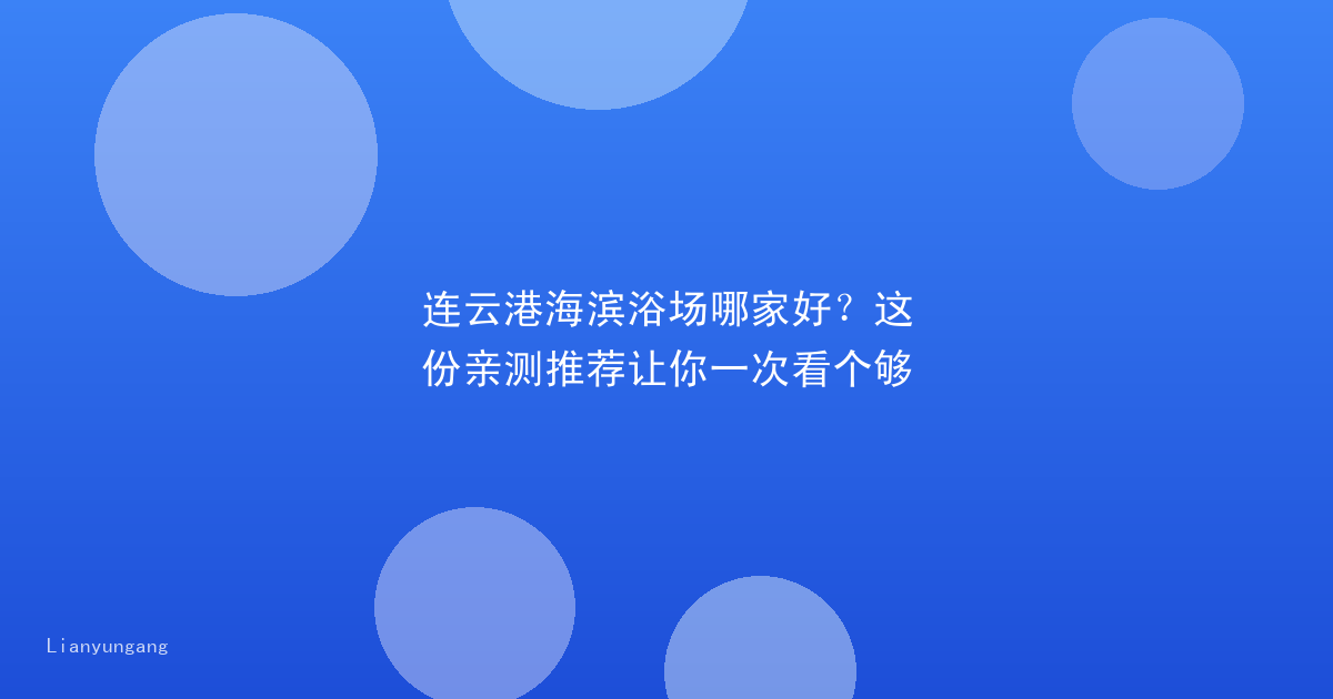 连云港海滨浴场哪家好？这份亲测推荐让你一次看个够