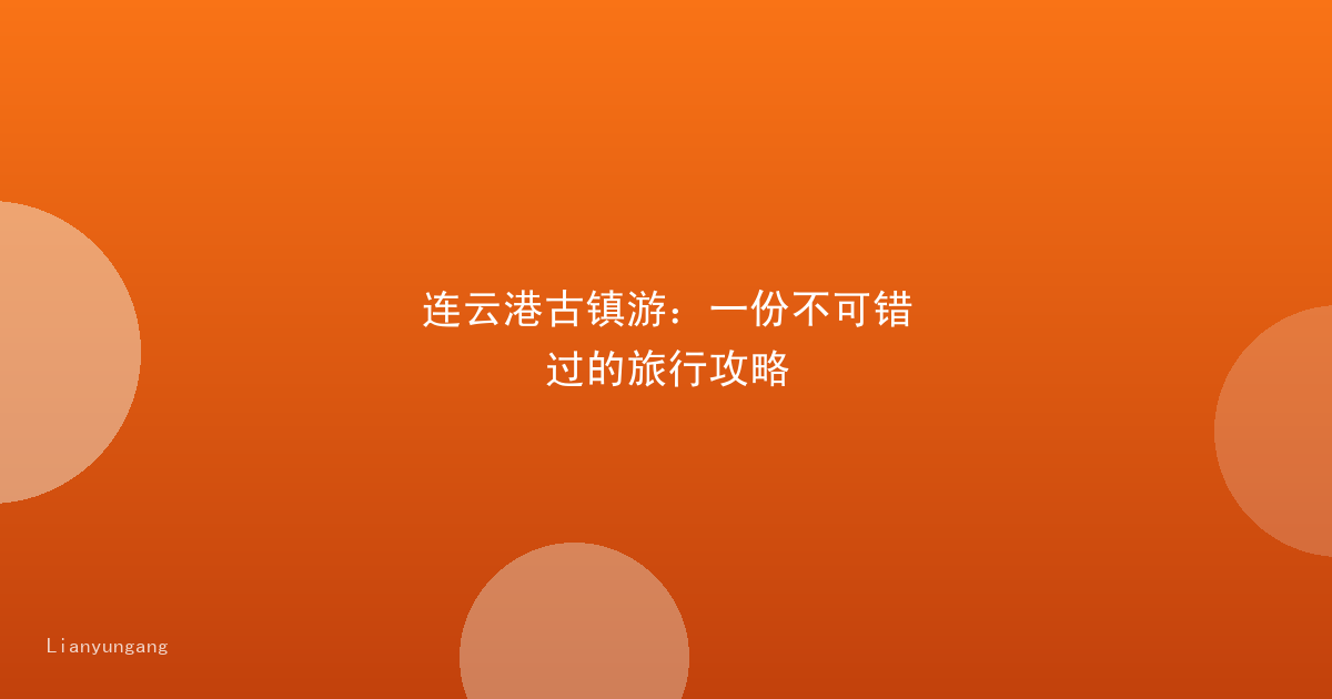 连云港古镇游：一份不可错过的旅行攻略