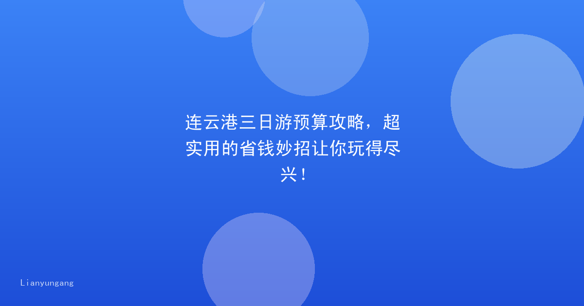 连云港三日游预算攻略，超实用的省钱妙招让你玩得尽兴！