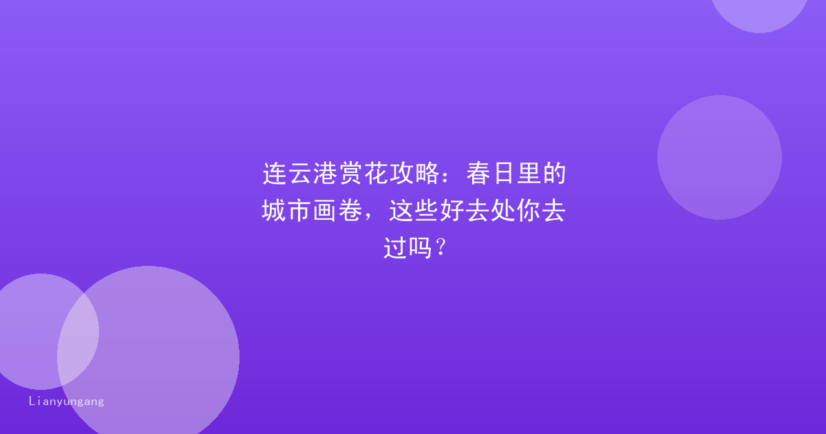 连云港赏花攻略：春日里的城市画卷，这些好去处你去过吗？