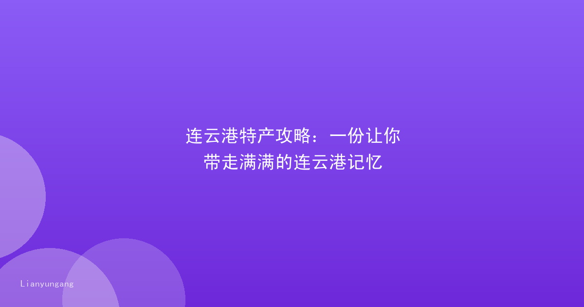 连云港特产攻略：一份让你带走满满的连云港记忆
