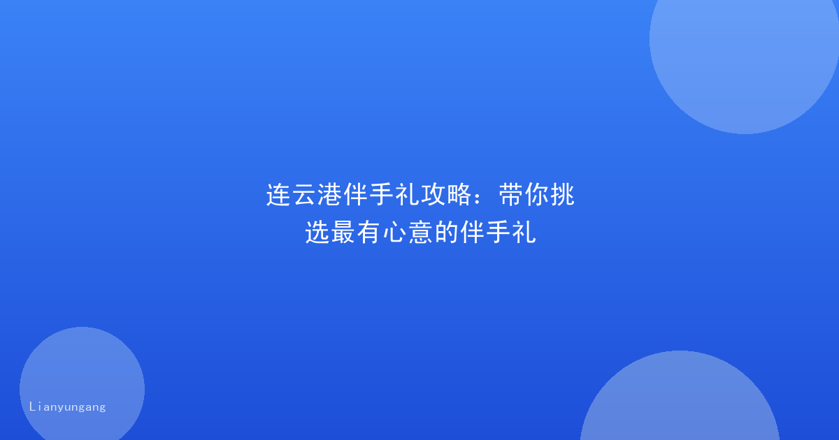连云港伴手礼攻略：带你挑选最有心意的伴手礼