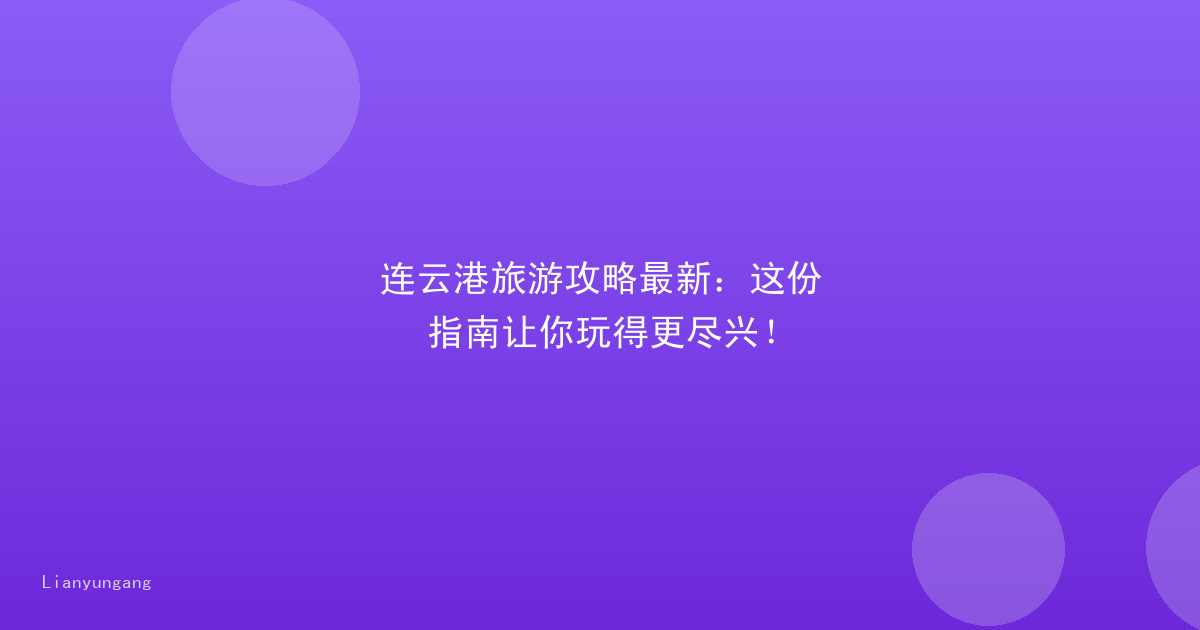 连云港旅游攻略最新：这份指南让你玩得更尽兴！